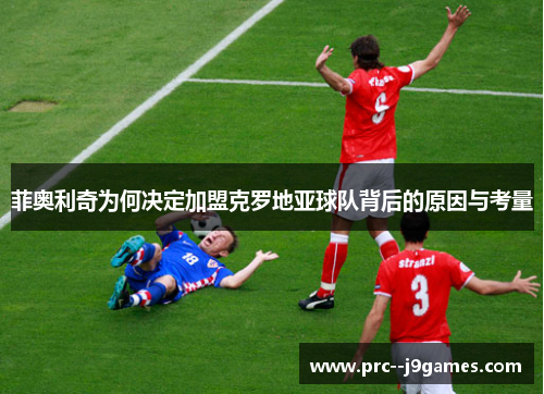 菲奥利奇为何决定加盟克罗地亚球队背后的原因与考量 菲奥利奇为何决定加盟克罗地亚球队背后的原因与考量