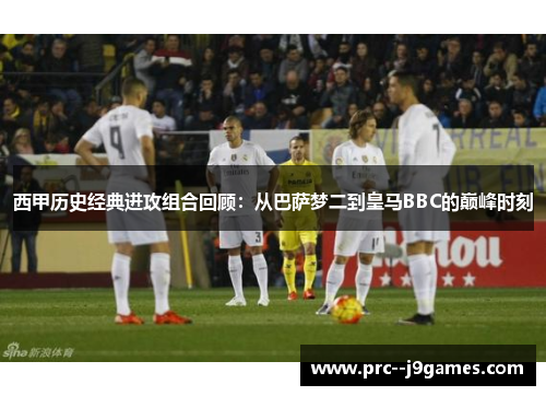 西甲历史经典进攻组合回顾:从巴萨梦二到皇马BBC的巅峰时刻 西甲历史经典进攻组合回顾:从巴萨梦二到皇马BBC的巅峰时刻