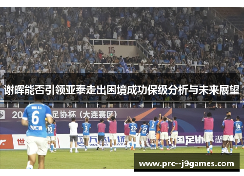 谢晖能否引领亚泰走出困境成功保级分析与未来展望 谢晖能否引领亚泰走出困境成功保级分析与未来展望
