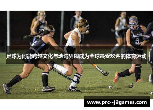 足球为何能跨越文化与地域界限成为全球最受欢迎的体育运动