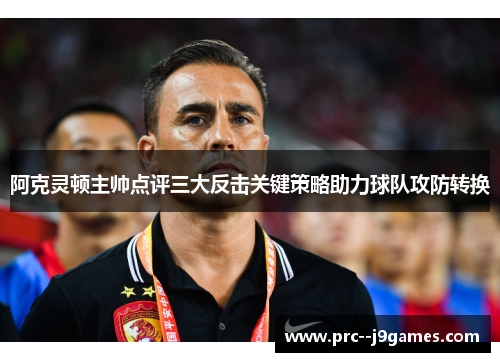 阿克灵顿主帅点评三大反击关键策略助力球队攻防转换 阿克灵顿主帅点评三大反击关键策略助力球队攻防转换