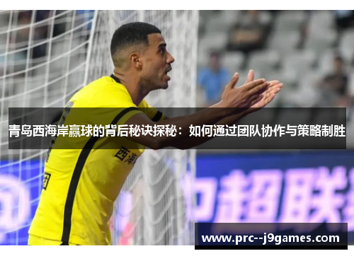 青岛西海岸赢球的背后秘诀探秘：如何通过团队协作与策略制胜