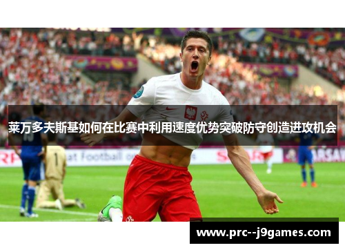 莱万多夫斯基如何在比赛中利用速度优势突破防守创造进攻机会