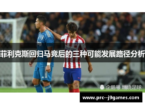 菲利克斯回归马竞后的三种可能发展路径分析