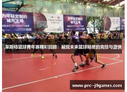 莱斯特篮球青年赛精彩回顾:展现未来篮球明星的竞技与激情 莱斯特篮球青年赛精彩回顾:展现未来篮球明星的竞技与激情