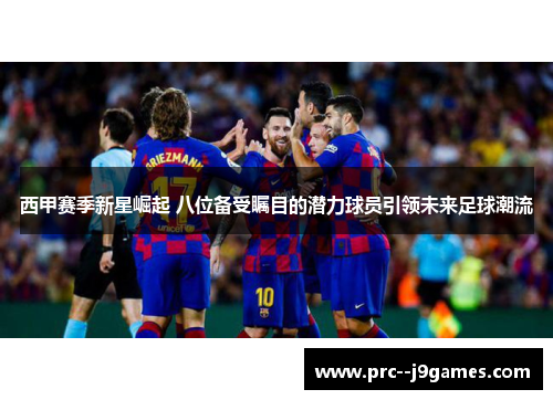 西甲赛季新星崛起 八位备受瞩目的潜力球员引领未来足球潮流 西甲赛季新星崛起 八位备受瞩目的潜力球员引领未来足球潮流