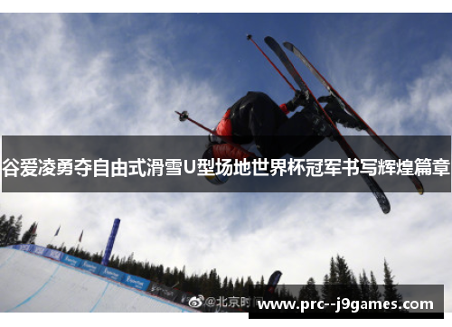 谷爱凌勇夺自由式滑雪U型场地世界杯冠军书写辉煌篇章