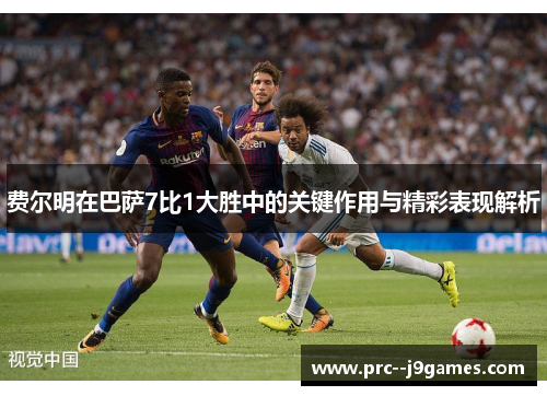 费尔明在巴萨7比1大胜中的关键作用与精彩表现解析 费尔明在巴萨7比1大胜中的关键作用与精彩表现解析