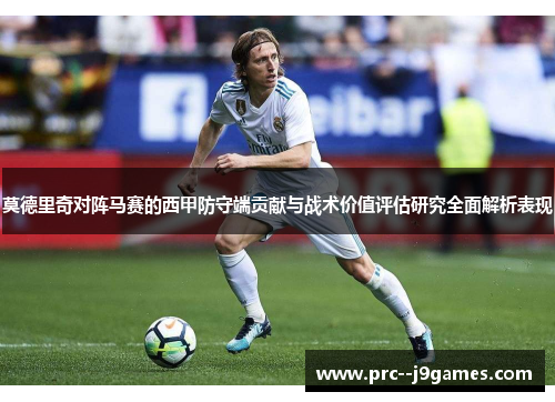 莫德里奇对阵马赛的西甲防守端贡献与战术价值评估研究全面解析表现