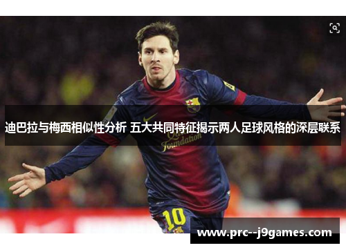 迪巴拉与梅西相似性分析 五大共同特征揭示两人足球风格的深层联系