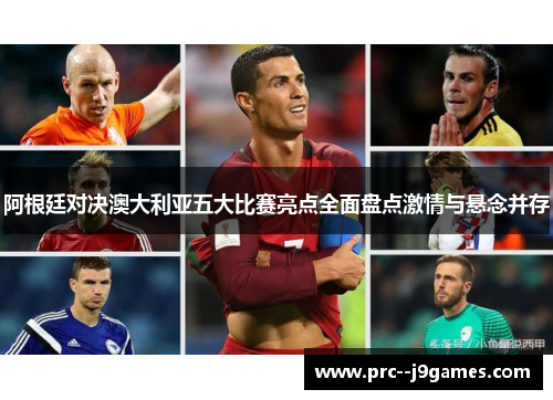 阿根廷对决澳大利亚五大比赛亮点全面盘点激情与悬念并存