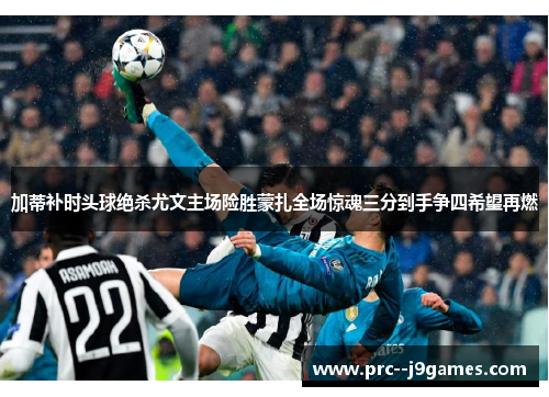 加蒂补时头球绝杀尤文主场险胜蒙扎全场惊魂三分到手争四希望再燃