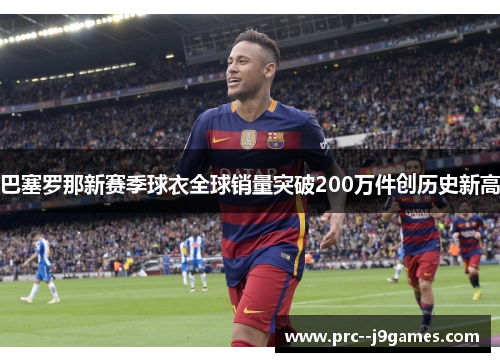 巴塞罗那新赛季球衣全球销量突破200万件创历史新高 巴塞罗那新赛季球衣全球销量突破200万件创历史新高