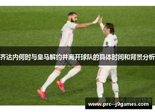 齐达内何时与皇马解约并离开球队的具体时间和背景分析