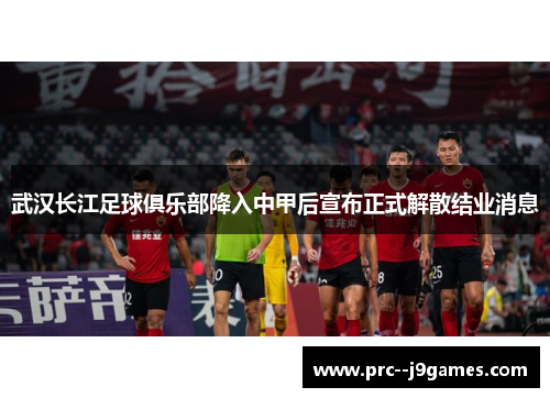 武汉长江足球俱乐部降入中甲后宣布正式解散结业消息