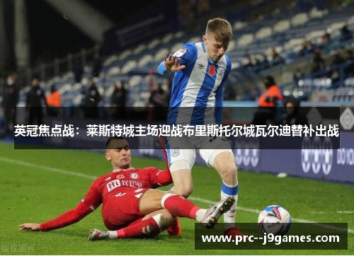 英冠焦点战:莱斯特城主场迎战布里斯托尔城瓦尔迪替补出战 英冠焦点战:莱斯特城主场迎战布里斯托尔城瓦尔迪替补出战