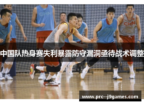 中国队热身赛失利暴露防守漏洞亟待战术调整