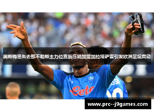 奥斯梅恩失去那不勒斯主力位置后压哨加盟加拉塔萨雷引发欧洲足坛震动