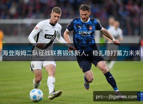 海登海姆二队征战联赛锻炼新人,稳扎稳打蓄力未来 海登海姆二队征战联赛锻炼新人,稳扎稳打蓄力未来
