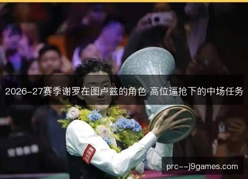 2026-27赛季谢罗在图卢兹的角色 高位逼抢下的中场任务 2026-27赛季谢罗在图卢兹的角色 高位逼抢下的中场任务