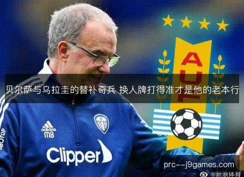 贝尔萨与乌拉圭的替补奇兵 换人牌打得准才是他的老本行